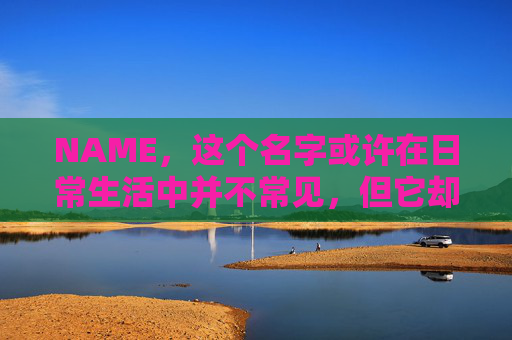 NAME，这个名字或许在日常生活中并不常见，但它却在某些领域里扮演着重要的角色。今天，让我们一起来探索这个名字背后的故事和意义
